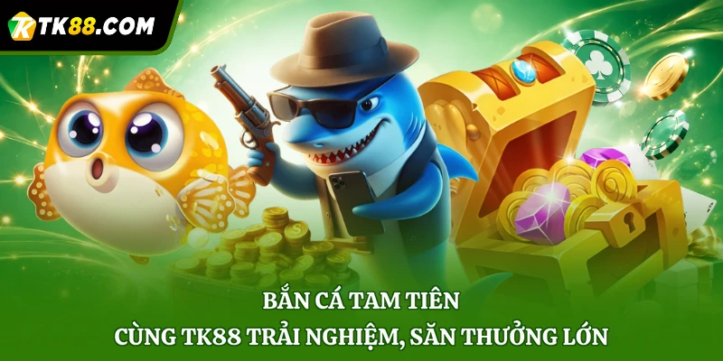 Bắn Cá Tam Tiên - Cùng TK88 Trải Nghiệm, Săn Thưởng Lớn
