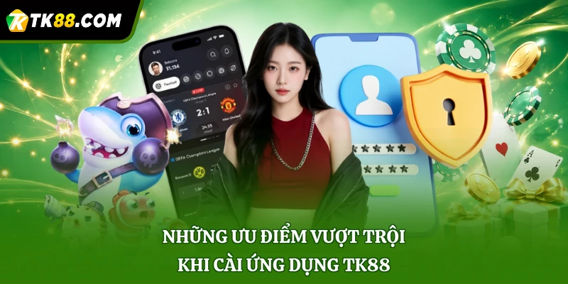 Những ưu điểm vượt trội khi cài ứng dụng TK88